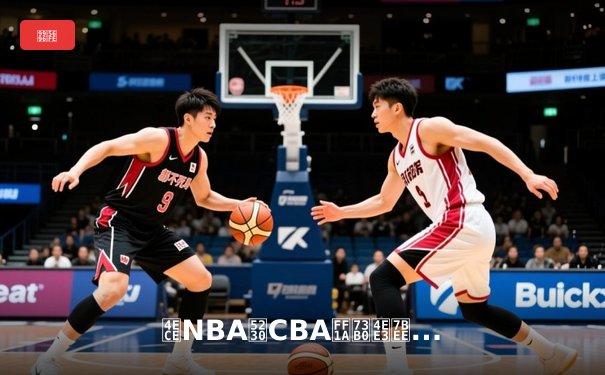 从NBA到CBA：现代篮球战术体系的演变与融合