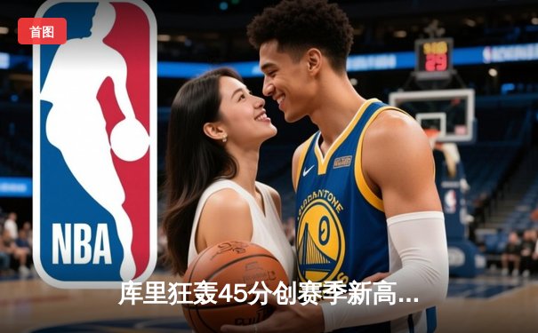 库里狂轰45分创赛季新高 勇士加时逆转雄鹿喜迎六连胜