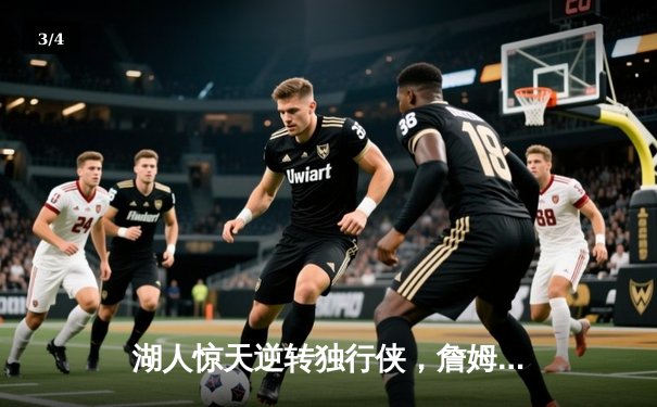 湖人惊天逆转独行侠，詹姆斯末节狂轰21分创赛季新高 - 3