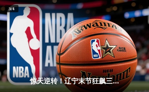 惊天逆转！辽宁末节狂飙三分雨 赵继伟30+12导演20分大翻盘 - 3