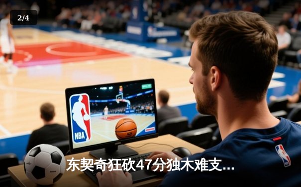 东契奇狂砍47分独木难支，凯尔特人末节发力夺总决赛开门红 - 2