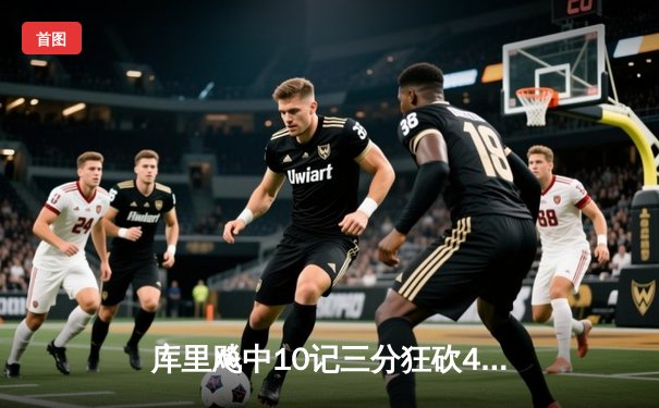 库里飚中10记三分狂砍45分，勇士加时险胜凯尔特人重返总决赛舞台