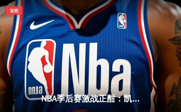 NBA季后赛激战正酣：凯尔特人逆转雄鹿 塔图姆狂砍42分带队取胜
