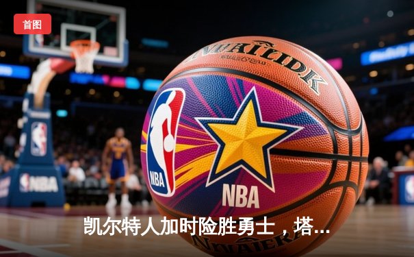 凯尔特人加时险胜勇士，塔图姆44分上演MVP级表现