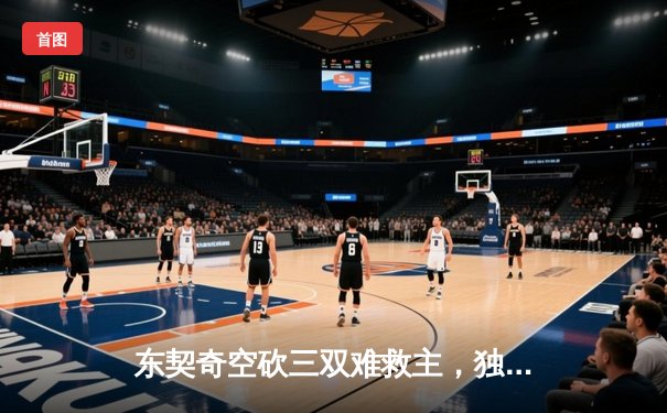 东契奇空砍三双难救主，独行侠加时惜败凯尔特人总分0-3陷绝境